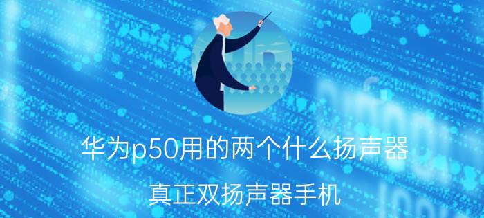 华为p50用的两个什么扬声器 真正双扬声器手机？